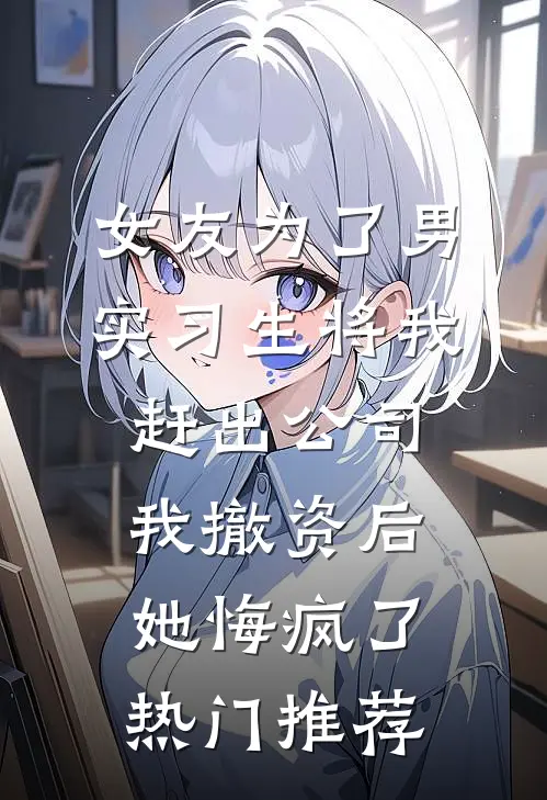 女友为了男实习生将我赶出公司，我撤资后她悔疯了热门推荐