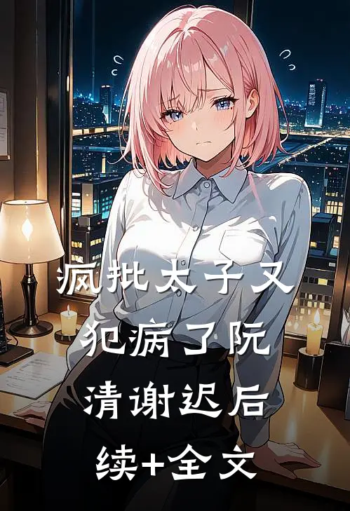 疯批太子又犯病了阮清谢迟后续+全文