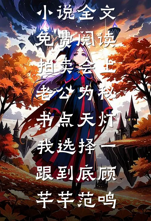 拍卖会上老公为秘书点天灯，我选择一跟到底顾芊芊范鸣完整版免费阅读_完整版小说全文免费阅读拍卖会上老公为秘书点天灯，我选择一跟到底(顾芊芊范鸣)