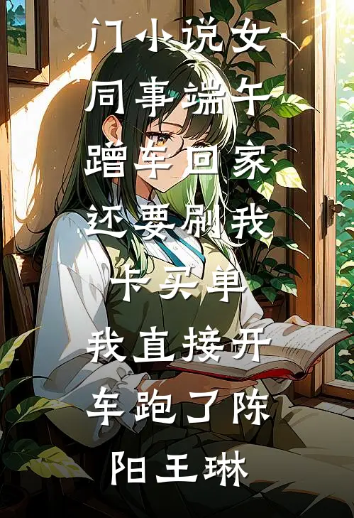 女同事端午蹭车回家，还要刷我卡买单，我直接开车跑了(陈阳王琳)免费小说推荐_完结热门小说女同事端午蹭车回家，还要刷我卡买单，我直接开车跑了(陈阳王琳)