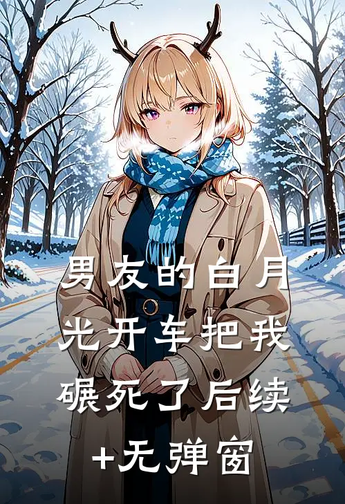 男友的白月光开车把我碾死了后续+无弹窗