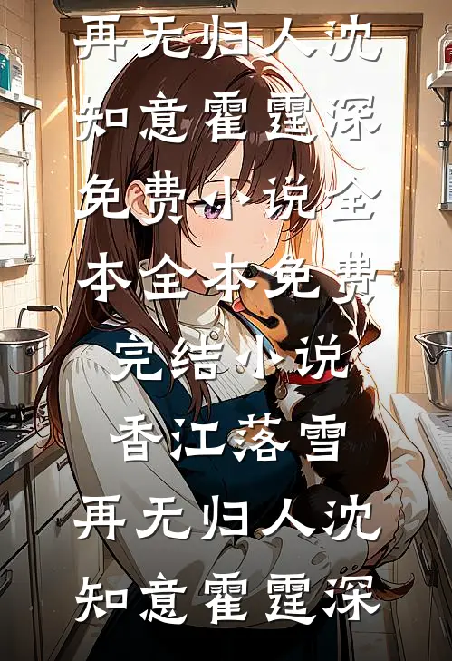 香江落雪，再无归人(沈知意霍霆深)免费小说全本_全本免费完结小说香江落雪，再无归人沈知意霍霆深
