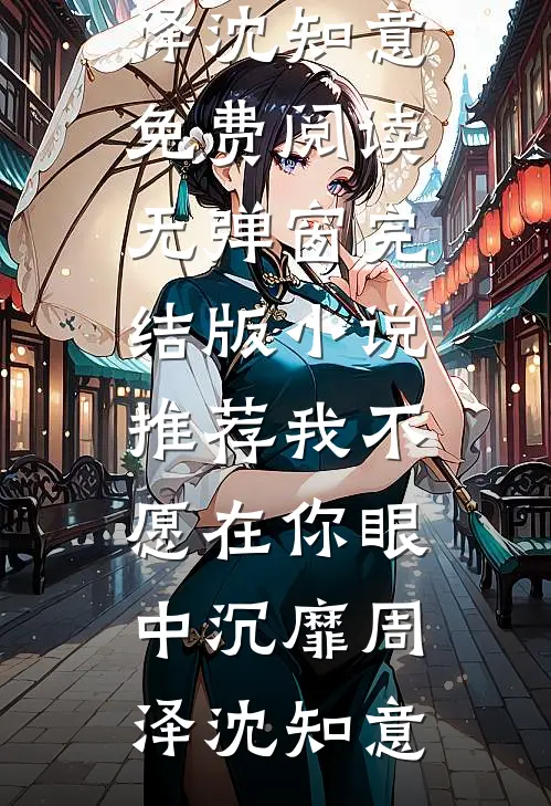 我不愿在你眼中沉靡周泽沈知意免费阅读无弹窗_完结版小说推荐我不愿在你眼中沉靡(周泽沈知意)