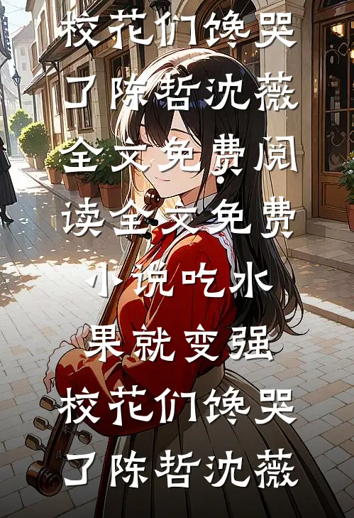 吃水果就变强，校花们馋哭了陈哲沈薇全文免费阅读_全文免费小说吃水果就变强，校花们馋哭了陈哲沈薇