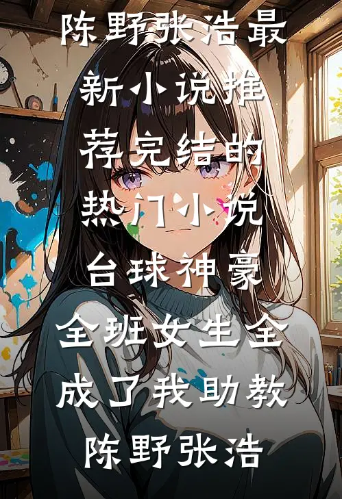 台球神豪：全班女生全成了我助教陈野张浩最新小说推荐_完结的热门小说台球神豪：全班女生全成了我助教陈野张浩
