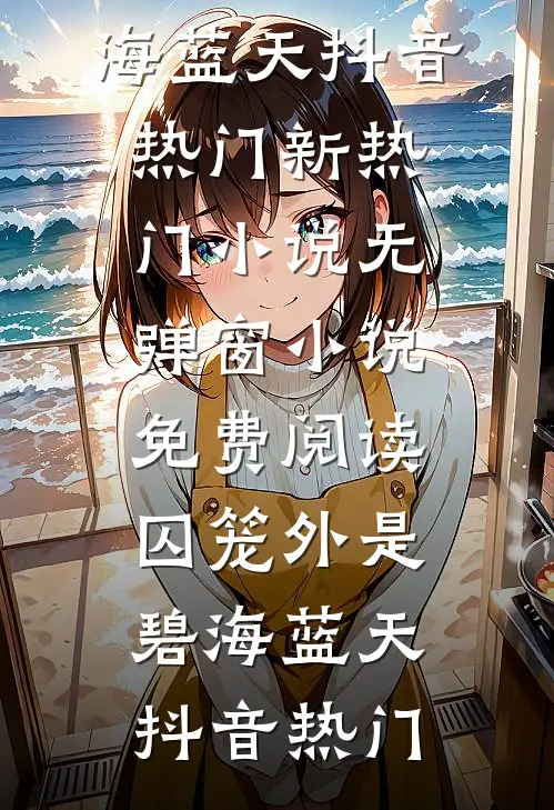 囚笼外是碧海蓝天抖音热门新热门小说_无弹窗小说免费阅读囚笼外是碧海蓝天抖音热门