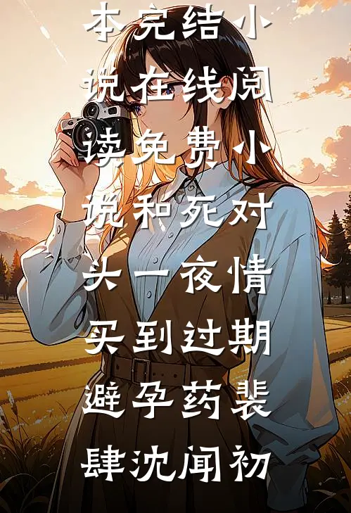 和死对头一夜情，买到过期避孕药(裴肆沈闻初)全本完结小说_在线阅读免费小说和死对头一夜情，买到过期避孕药裴肆沈闻初