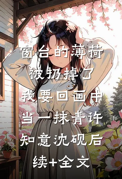 窗台的薄荷被扔掉了，我要回画中当一抹青许知意沈砚后续+全文
