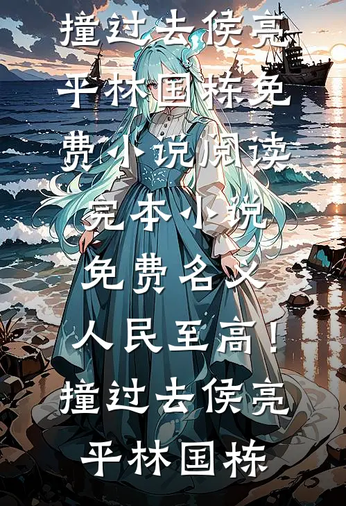 名义：人民至高！撞过去(侯亮平林国栋)免费小说阅读_完本小说免费名义：人民至高！撞过去侯亮平林国栋