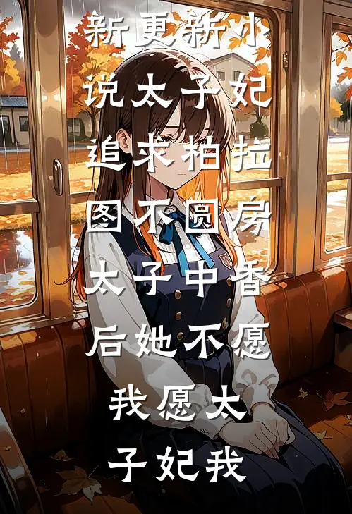 太子妃追求柏拉图不圆房，太子中香后她不愿，我愿太子妃我已完结小说推荐_最新更新小说太子妃追求柏拉图不圆房，太子中香后她不愿，我愿(太子妃我)