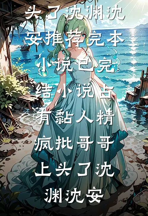 占有黏人精，疯批哥哥上头了(沈渊沈安)推荐完本小说_已完结小说占有黏人精，疯批哥哥上头了沈渊沈安