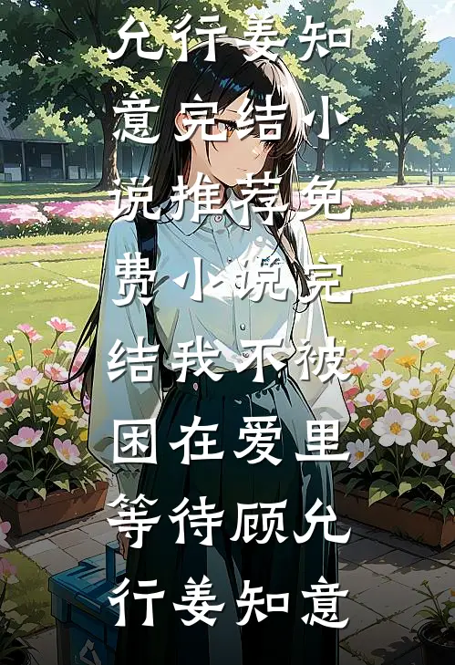 我不被困在爱里等待(顾允行姜知意)完结小说推荐_免费小说完结我不被困在爱里等待顾允行姜知意