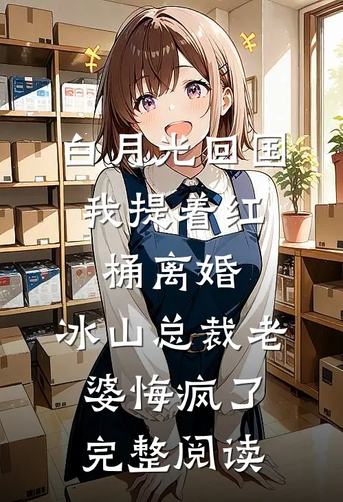 白月光回国，我提着红桶离婚，冰山总裁老婆悔疯了完整阅读