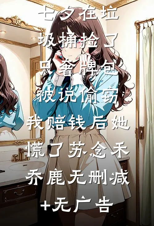 七夕在垃圾桶捡了只奢牌包被说偷窃，我赔钱后她慌了苏念禾乔鹿无删减+无广告