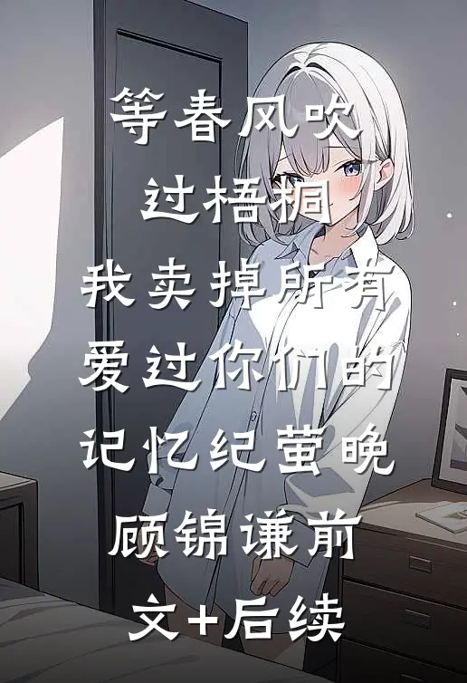 等春风吹过梧桐，我卖掉所有爱过你们的记忆纪萤晚顾锦谦前文+后续