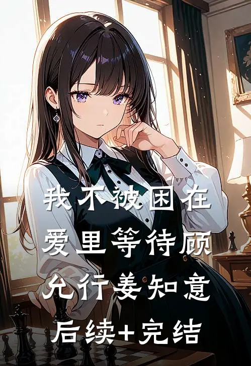 我不被困在爱里等待顾允行姜知意后续+完结