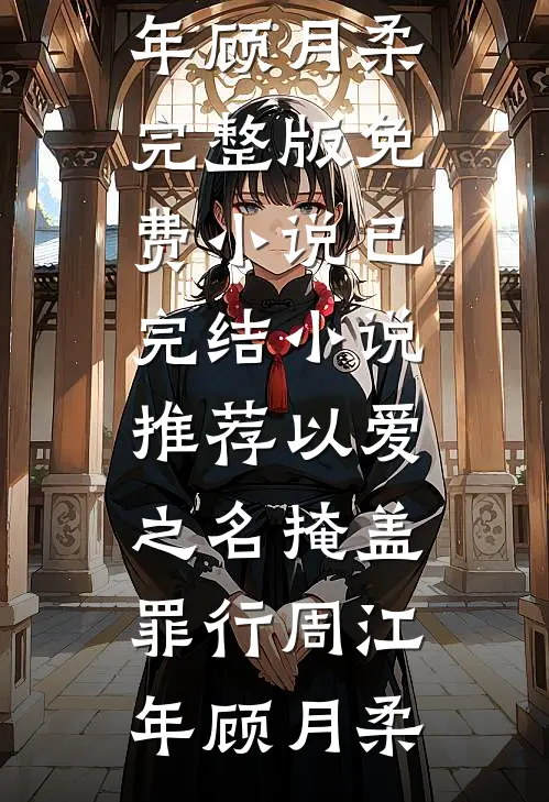 以爱之名掩盖罪行周江年顾月柔完整版免费小说_已完结小说推荐以爱之名掩盖罪行周江年顾月柔