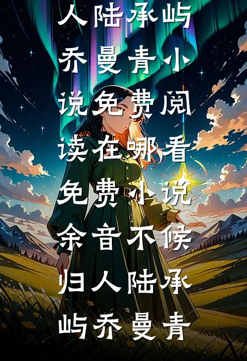 余音不候归人陆承屿乔曼青小说免费阅读_在哪看免费小说余音不候归人陆承屿乔曼青