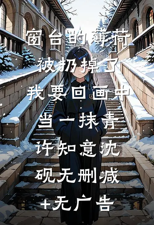 窗台的薄荷被扔掉了，我要回画中当一抹青许知意沈砚无删减+无广告