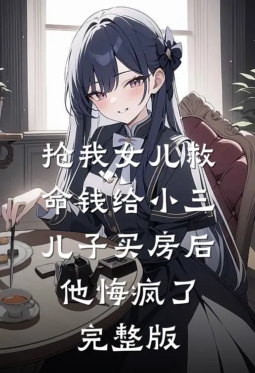 抢我女儿救命钱给小三儿子买房后，他悔疯了完整版