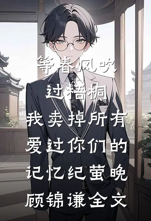 等春风吹过梧桐，我卖掉所有爱过你们的记忆纪萤晚顾锦谦全文