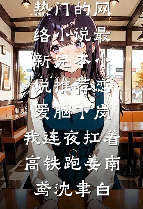 恋爱脑下岗，我连夜扛着高铁跑(姜南鸢沈聿白)热门的网络小说_最新完本小说推荐恋爱脑下岗，我连夜扛着高铁跑姜南鸢沈聿白