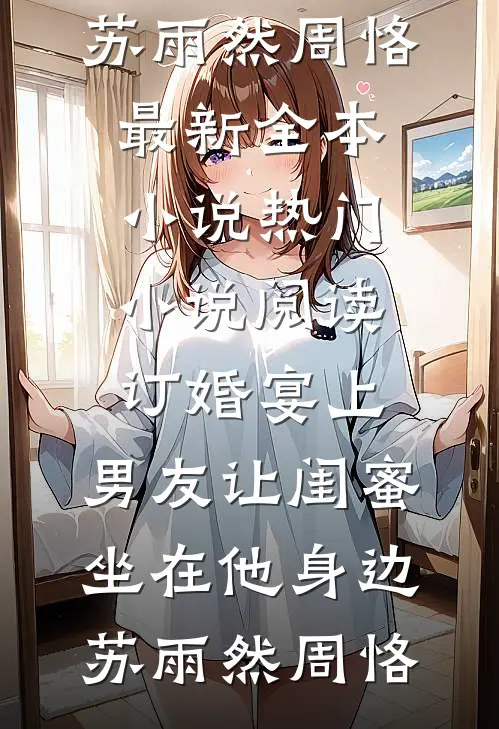 订婚宴上，男友让闺蜜坐在他身边苏雨然周恪最新全本小说_热门小说阅读订婚宴上，男友让闺蜜坐在他身边(苏雨然周恪)
