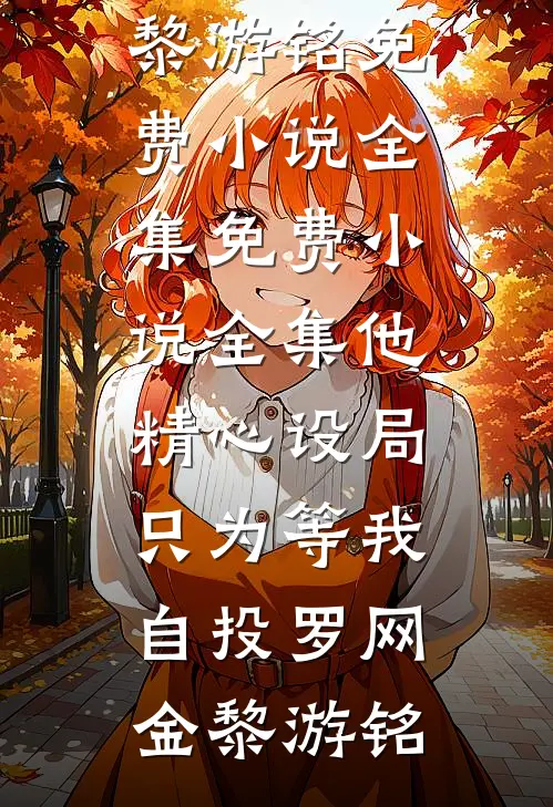 他精心设局，只为等我自投罗网金黎游铭免费小说全集_免费小说全集他精心设局，只为等我自投罗网金黎游铭