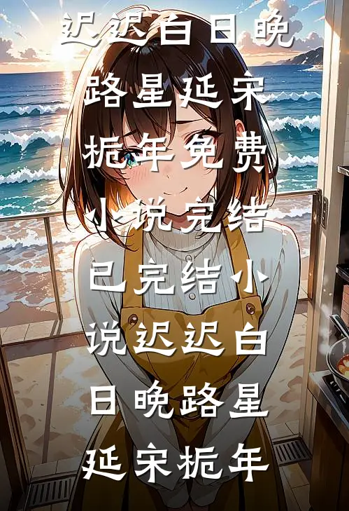 迟迟白日晚(路星延宋栀年)免费小说完结_已完结小说迟迟白日晚路星延宋栀年
