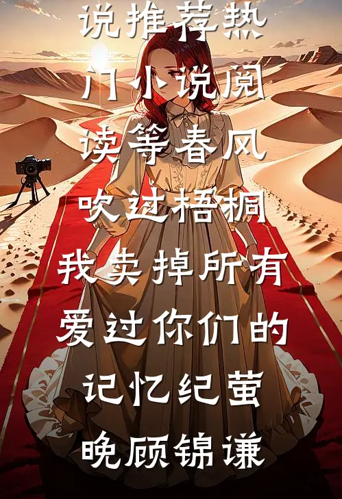 等春风吹过梧桐，我卖掉所有爱过你们的记忆纪萤晚顾锦谦最新完结小说推荐_热门小说阅读等春风吹过梧桐，我卖掉所有爱过你们的记忆(纪萤晚顾锦谦)
