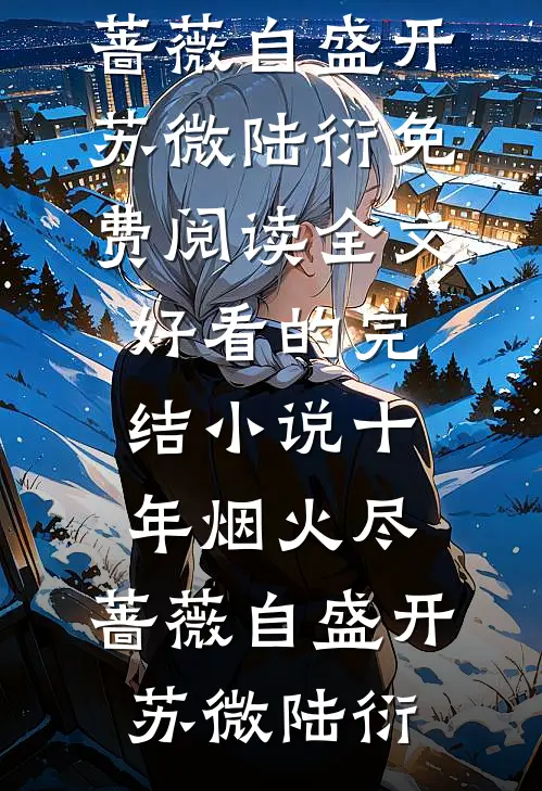 十年烟火尽，蔷薇自盛开苏微陆衍免费阅读全文_好看的完结小说十年烟火尽，蔷薇自盛开苏微陆衍