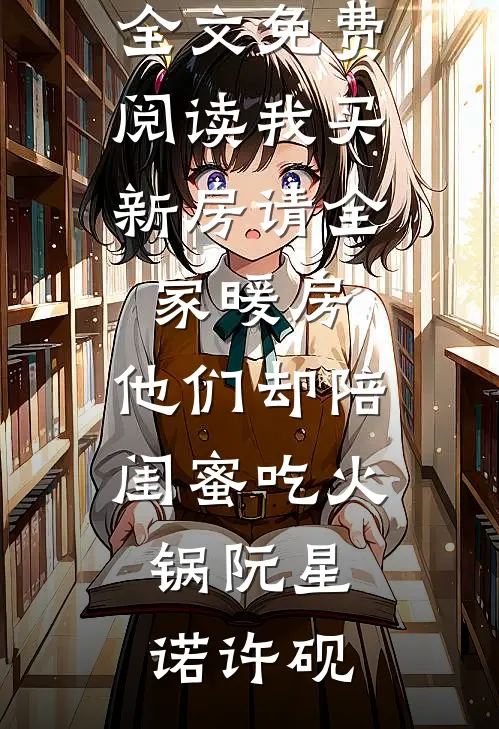 我买新房请全家暖房，他们却陪闺蜜吃火锅(阮星诺许砚)全本完结小说_全文免费阅读我买新房请全家暖房，他们却陪闺蜜吃火锅(阮星诺许砚)