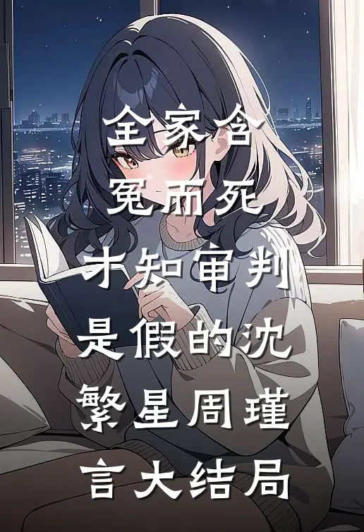 全家含冤而死，才知审判是假的沈繁星周瑾言大结局
