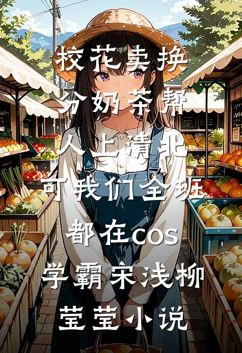 校花卖换分奶茶帮人上清北，可我们全班都在cos学霸宋浅柳莹莹小说