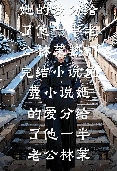 她的爱分给了他一半(老公林茉)热门完结小说_免费小说她的爱分给了他一半(老公林茉)