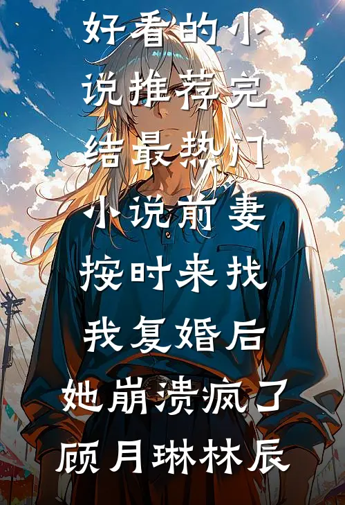 前妻按时来找我复婚后，她崩溃疯了顾月琳林辰好看的小说推荐完结_最热门小说前妻按时来找我复婚后，她崩溃疯了顾月琳林辰