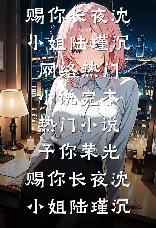 予你荣光，赐你长夜(沈小姐陆瑾沉)网络热门小说_完本热门小说予你荣光，赐你长夜沈小姐陆瑾沉