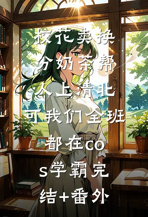 校花卖换分奶茶帮人上清北，可我们全班都在cos学霸完结+番外
