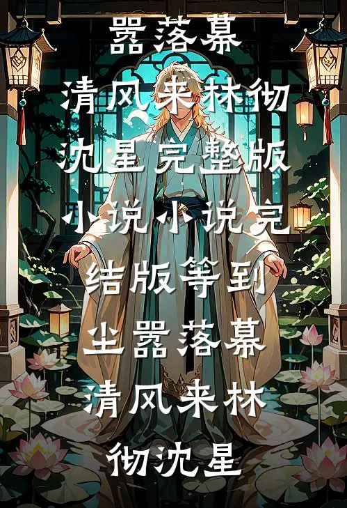 等到尘嚣落幕，清风来(林彻沈星)完整版小说_小说完结版等到尘嚣落幕，清风来(林彻沈星)