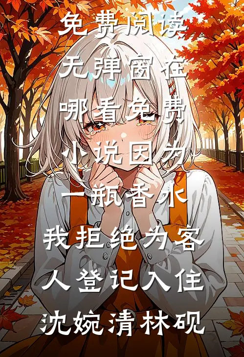 因为一瓶香水，我拒绝为客人登记入住沈婉清林砚免费阅读无弹窗_在哪看免费小说因为一瓶香水，我拒绝为客人登记入住(沈婉清林砚)