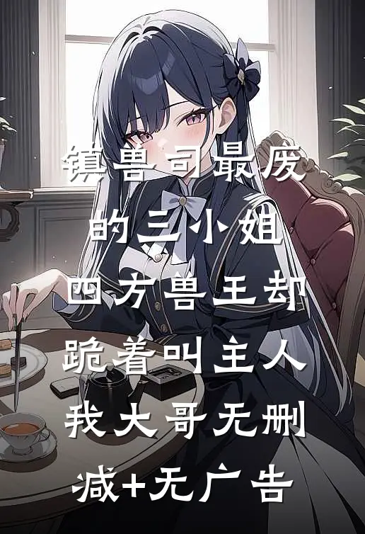 镇兽司最废的三小姐，四方兽王却跪着叫主人我大哥无删减+无广告