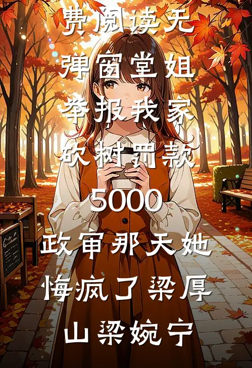 堂姐举报我家砍树罚款5000，政审那天她悔疯了梁厚山梁婉宁已完结小说推荐_免费阅读无弹窗堂姐举报我家砍树罚款5000，政审那天她悔疯了梁厚山梁婉宁