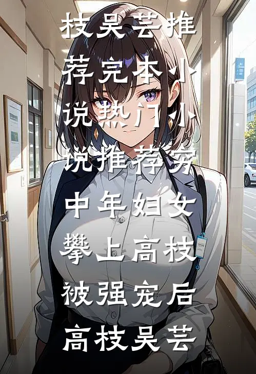 穷中年妇女攀上高枝被强宠后高枝吴芸推荐完本小说_热门小说推荐穷中年妇女攀上高枝被强宠后(高枝吴芸)
