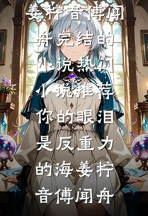 你的眼泪是反重力的海姜柠音傅闻舟完结的小说_热门小说推荐你的眼泪是反重力的海姜柠音傅闻舟