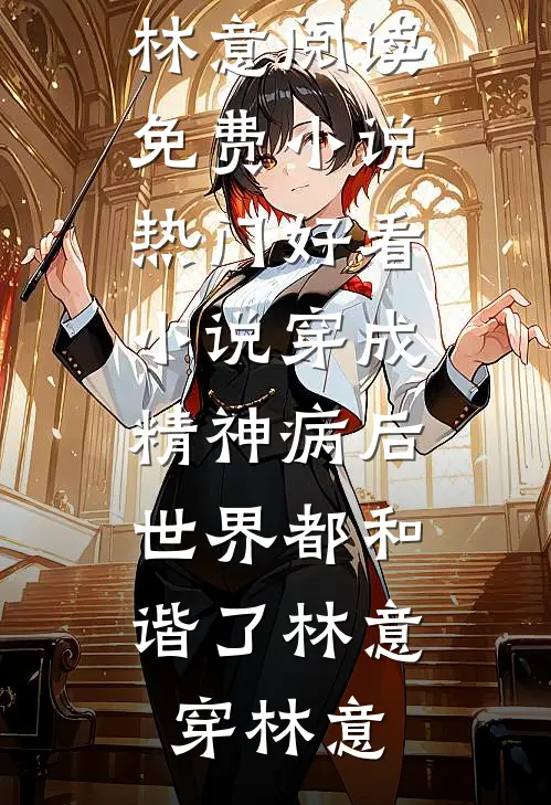穿成精神病后，世界都和谐了(林意穿林意)阅读免费小说_热门好看小说穿成精神病后，世界都和谐了林意穿林意