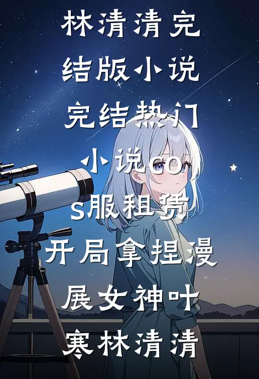 cos服租赁，开局拿捏漫展女神叶寒林清清完结版小说_完结热门小说cos服租赁，开局拿捏漫展女神叶寒林清清