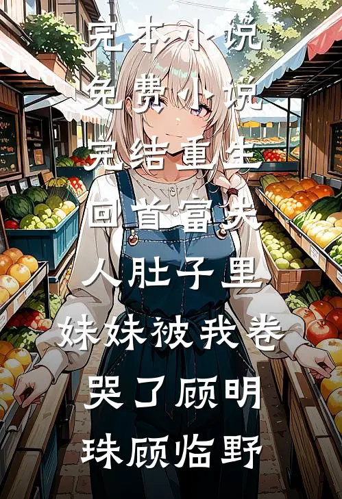 重生回首富夫人肚子里，妹妹被我卷哭了(顾明珠顾临野)最新完本小说_免费小说完结重生回首富夫人肚子里，妹妹被我卷哭了顾明珠顾临野