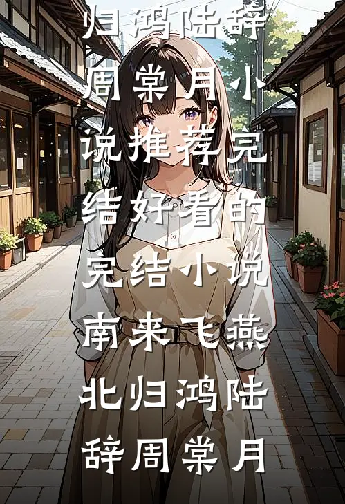 南来飞燕北归鸿陆辞周棠月小说推荐完结_好看的完结小说南来飞燕北归鸿陆辞周棠月