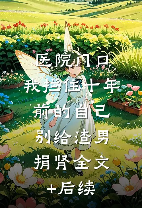 医院门口，我拦住十年前的自己：别给渣男捐肾全文+后续