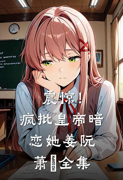 震惊！疯批皇帝暗恋她姜阮萧玦全集